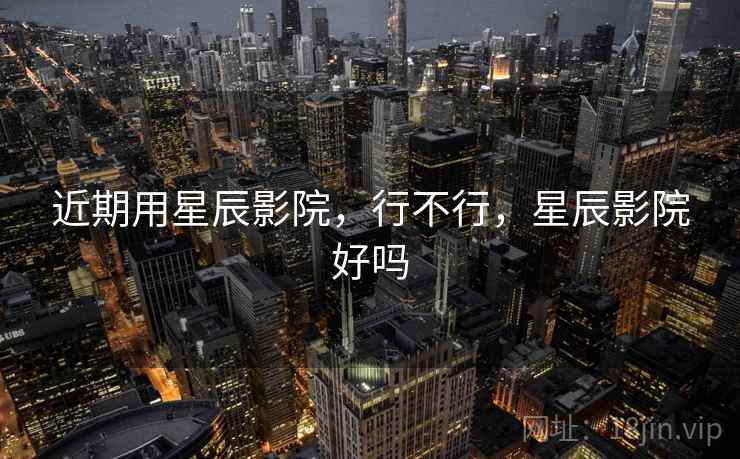近期用星辰影院，行不行，星辰影院好吗