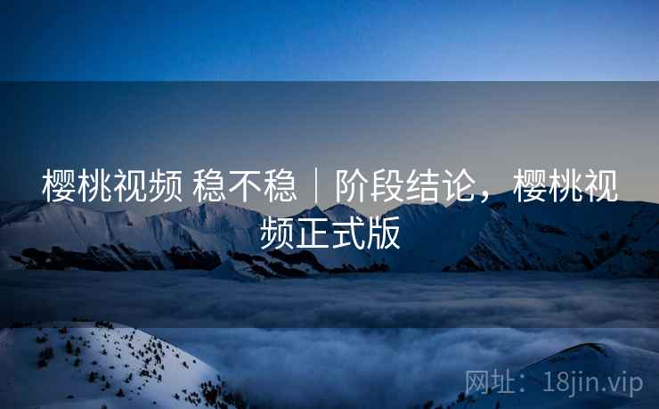 樱桃视频 稳不稳｜阶段结论，樱桃视频正式版