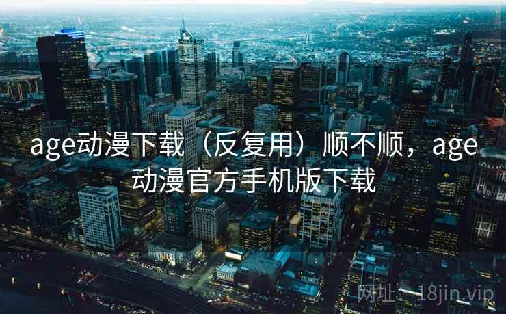 age动漫下载（反复用）顺不顺，age动漫官方手机版下载