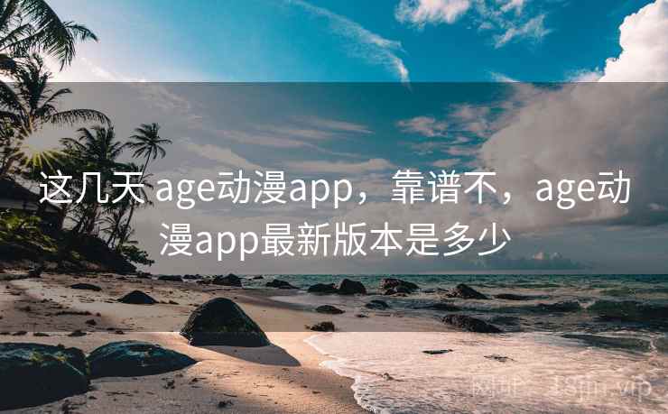 这几天 age动漫app，靠谱不，age动漫app最新版本是多少