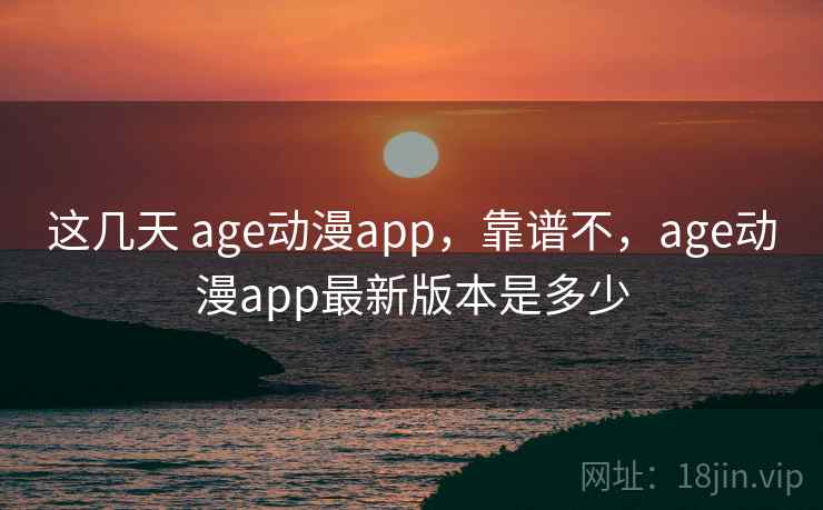 这几天 age动漫app，靠谱不，age动漫app最新版本是多少