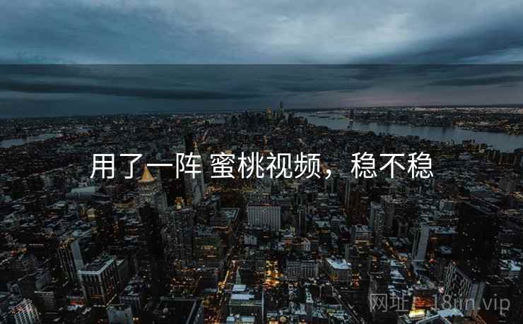 用了一阵 蜜桃视频，稳不稳