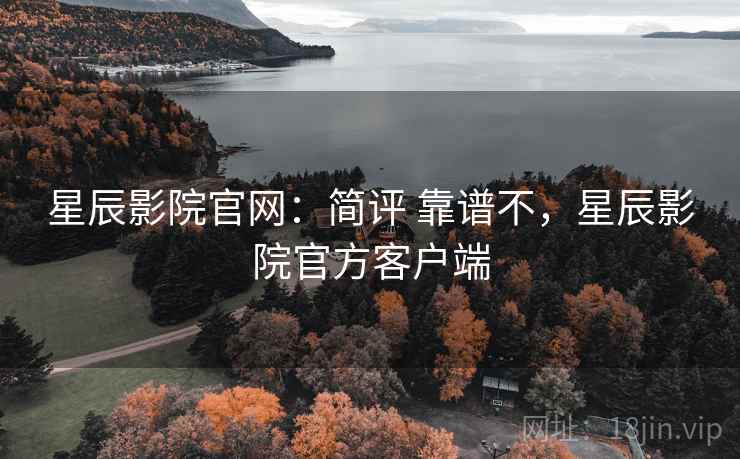星辰影院官网：简评 靠谱不，星辰影院官方客户端