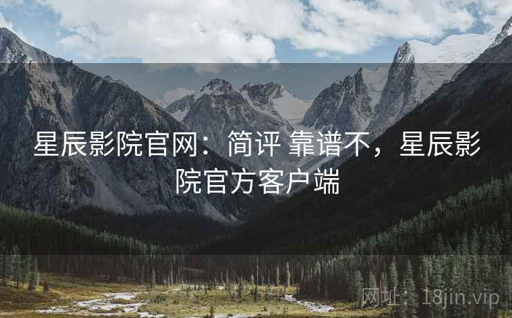 星辰影院官网：简评 靠谱不，星辰影院官方客户端