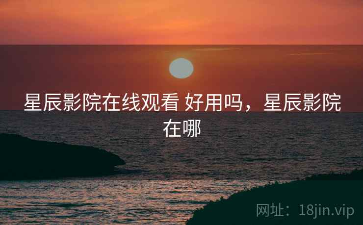 星辰影院在线观看 好用吗，星辰影院在哪