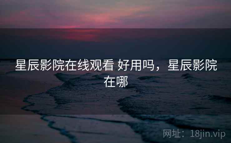 星辰影院在线观看 好用吗，星辰影院在哪