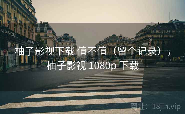 柚子影视下载 值不值（留个记录），柚子影视 1080p 下载