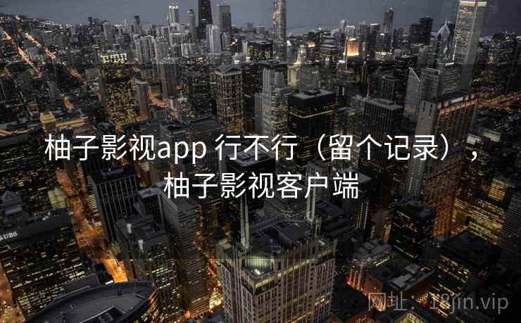 柚子影视app 行不行（留个记录），柚子影视客户端