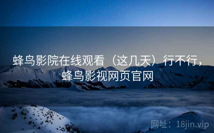蜂鸟影院在线观看（这几天）行不行，蜂鸟影视网页官网