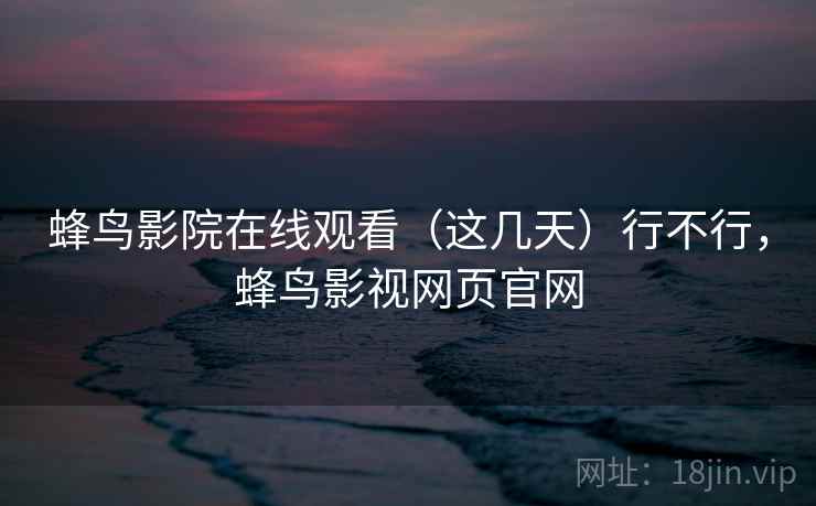 蜂鸟影院在线观看（这几天）行不行，蜂鸟影视网页官网