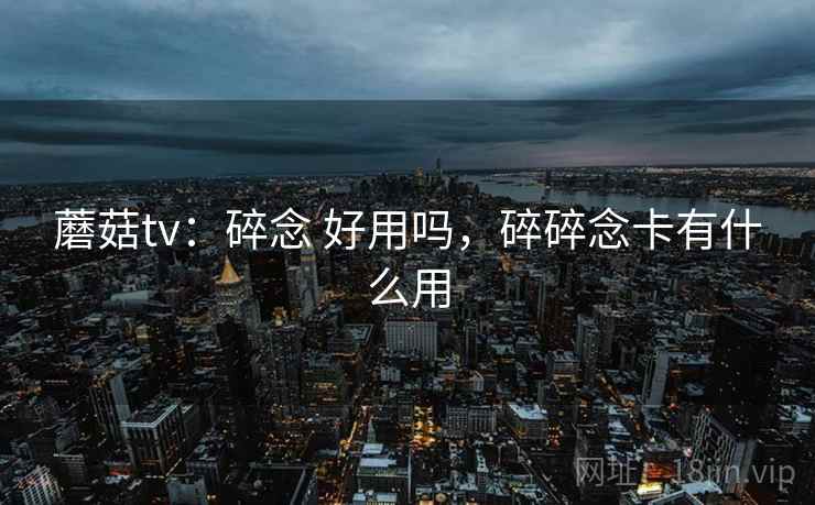 蘑菇tv：碎念 好用吗，碎碎念卡有什么用
