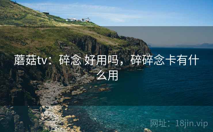 蘑菇tv：碎念 好用吗，碎碎念卡有什么用