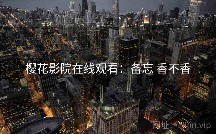 樱花影院在线观看：备忘 香不香