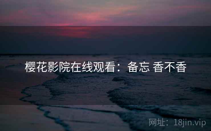 樱花影院在线观看：备忘 香不香