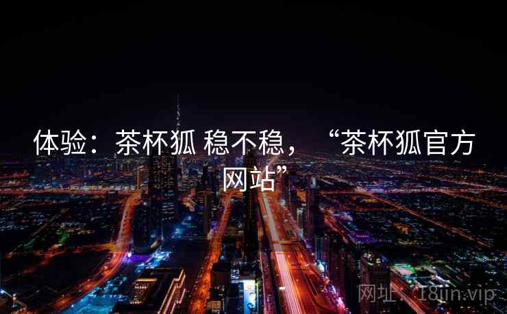 体验：茶杯狐 稳不稳，“茶杯狐官方网站”