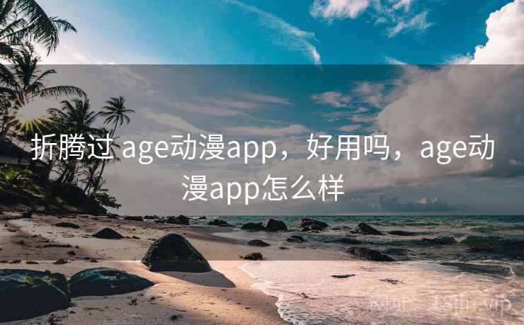 折腾过 age动漫app，好用吗，age动漫app怎么样
