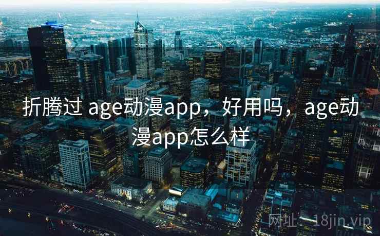 折腾过 age动漫app，好用吗，age动漫app怎么样