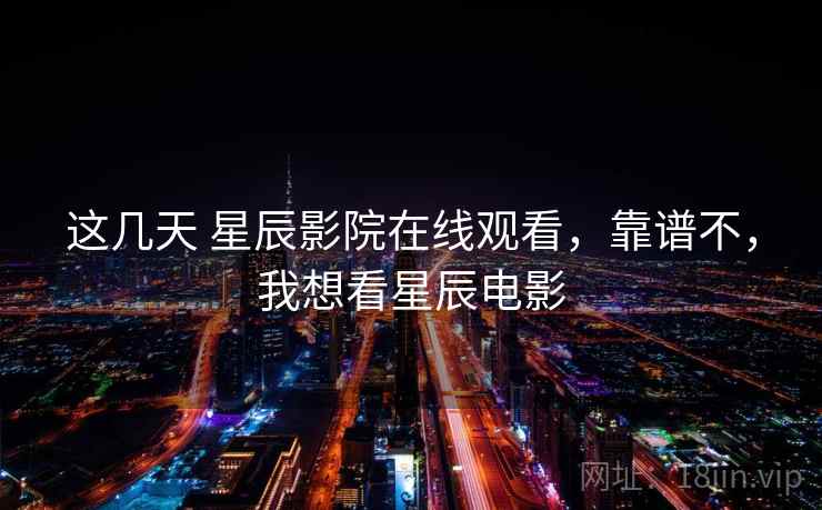 这几天 星辰影院在线观看，靠谱不，我想看星辰电影