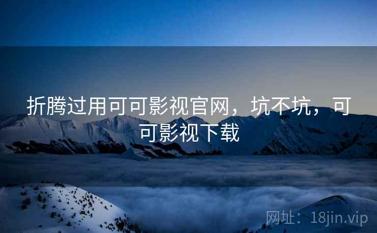 折腾过用可可影视官网，坑不坑，可可影视下载