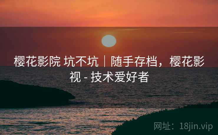樱花影院 坑不坑｜随手存档，樱花影视 - 技术爱好者