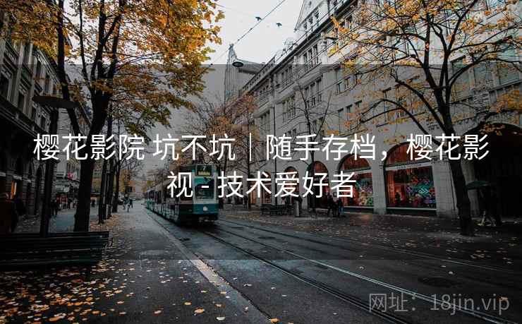 樱花影院 坑不坑｜随手存档，樱花影视 - 技术爱好者