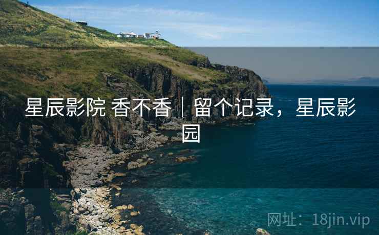 星辰影院 香不香｜留个记录，星辰影园