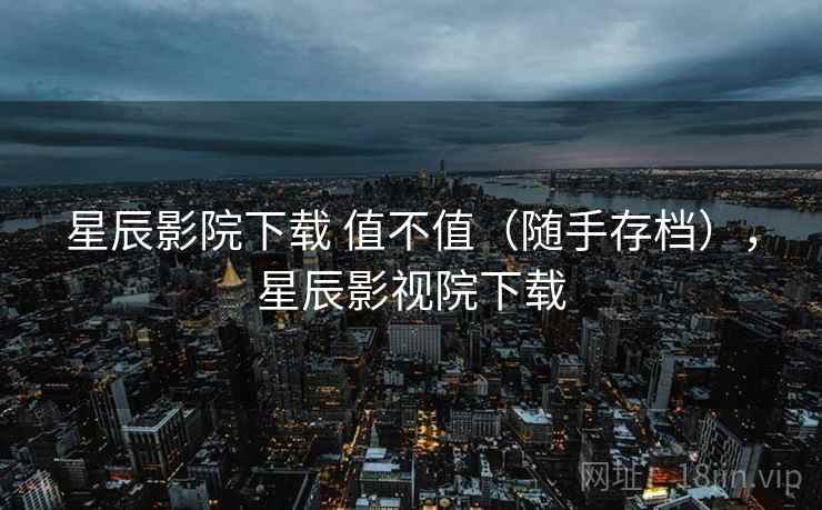 星辰影院下载 值不值（随手存档），星辰影视院下载