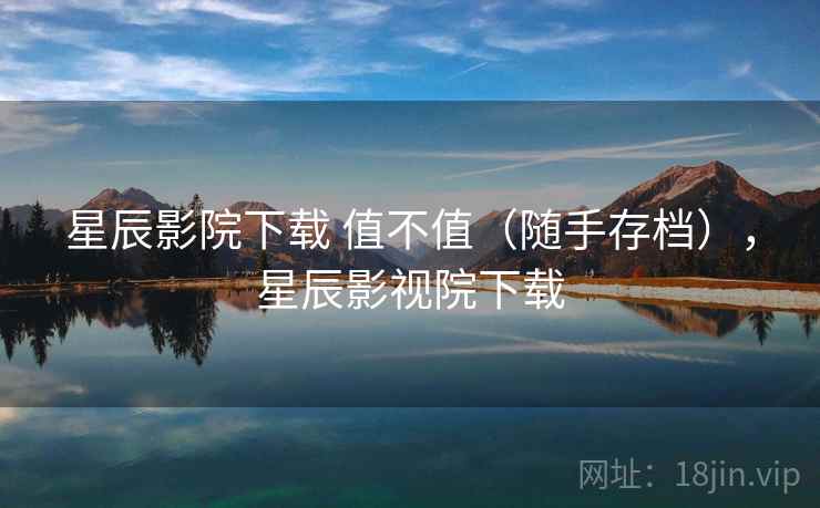星辰影院下载 值不值（随手存档），星辰影视院下载
