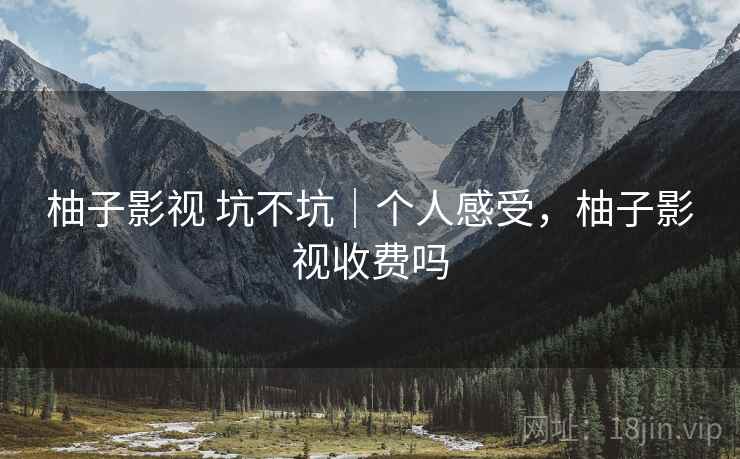柚子影视 坑不坑｜个人感受，柚子影视收费吗