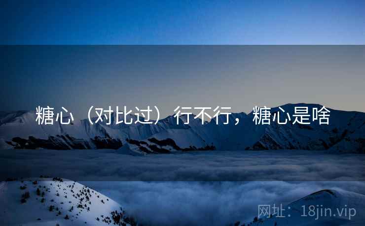 糖心（对比过）行不行，糖心是啥
