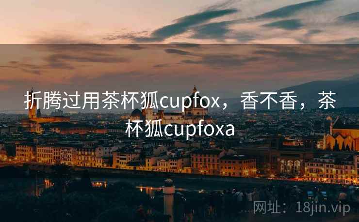 折腾过用茶杯狐cupfox，香不香，茶杯狐cupfoxa
