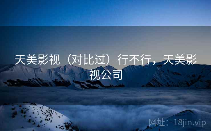 天美影视（对比过）行不行，天美影视公司