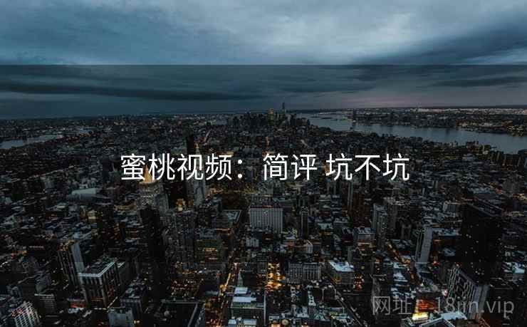 蜜桃视频：简评 坑不坑