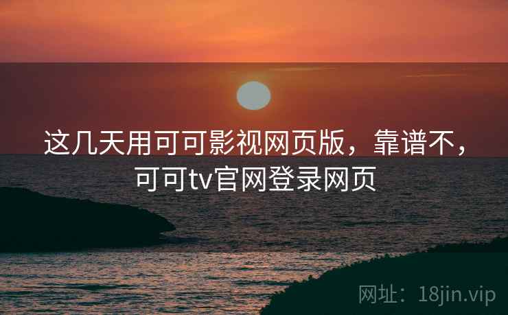 这几天用可可影视网页版，靠谱不，可可tv官网登录网页