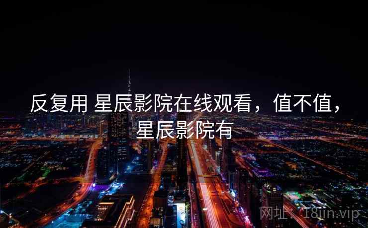 反复用 星辰影院在线观看，值不值，星辰影院有