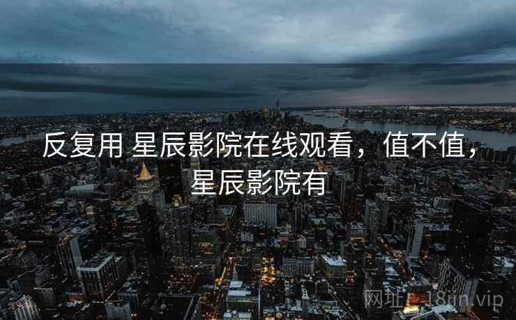 反复用 星辰影院在线观看，值不值，星辰影院有