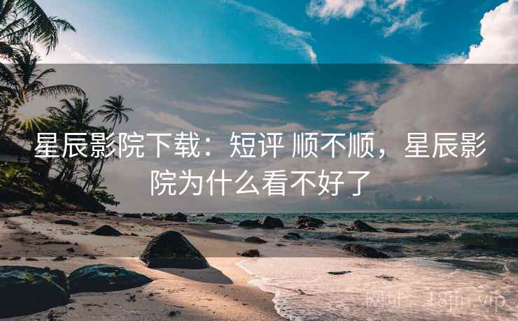 星辰影院下载：短评 顺不顺，星辰影院为什么看不好了