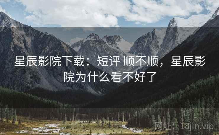 星辰影院下载：短评 顺不顺，星辰影院为什么看不好了