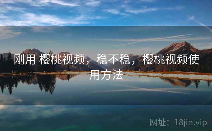 刚用 樱桃视频，稳不稳，樱桃视频使用方法