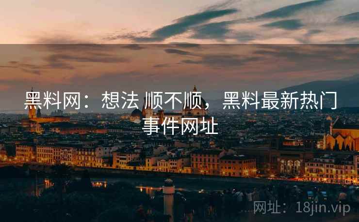 黑料网：想法 顺不顺，黑料最新热门事件网址