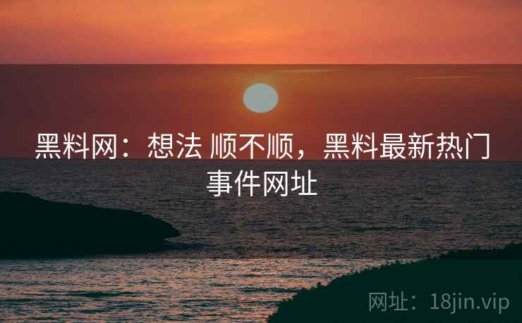 黑料网：想法 顺不顺，黑料最新热门事件网址