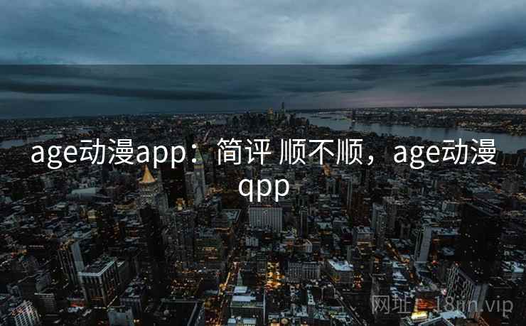 age动漫app：简评 顺不顺，age动漫qpp