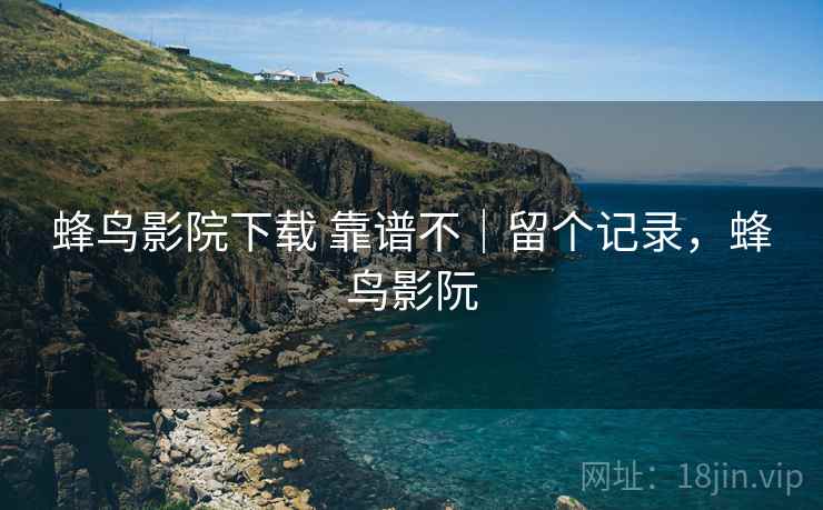 蜂鸟影院下载 靠谱不｜留个记录，蜂鸟影阮