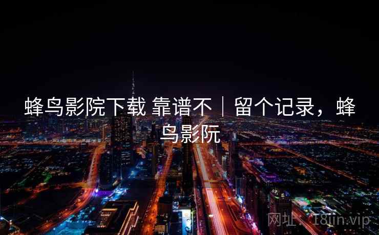 蜂鸟影院下载 靠谱不｜留个记录，蜂鸟影阮