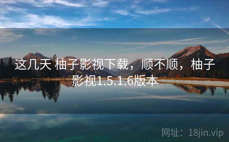 这几天 柚子影视下载，顺不顺，柚子影视1.5.1.6版本