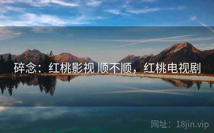 碎念：红桃影视 顺不顺，红桃电视剧