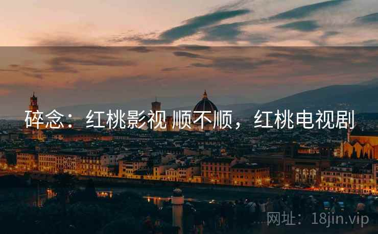 碎念：红桃影视 顺不顺，红桃电视剧