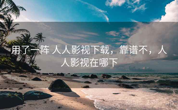 用了一阵 人人影视下载，靠谱不，人人影视在哪下