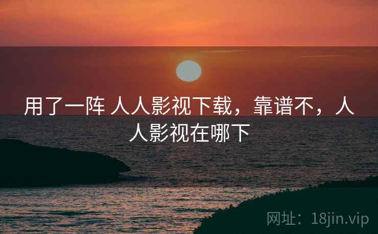 用了一阵 人人影视下载，靠谱不，人人影视在哪下