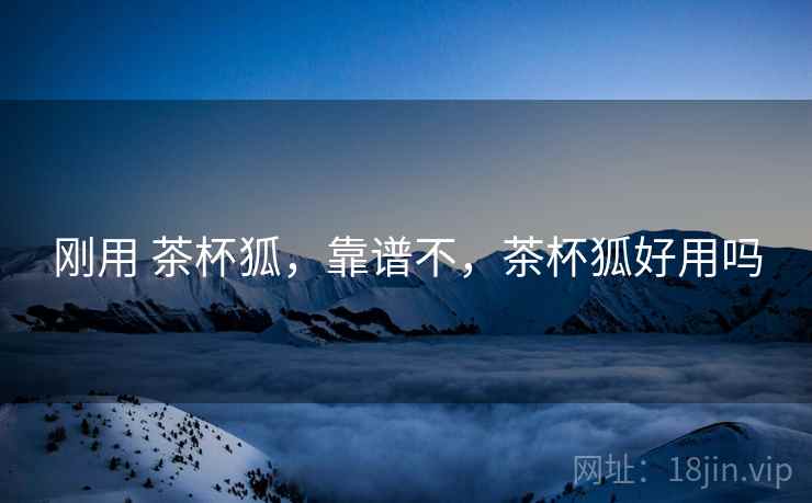 刚用 茶杯狐，靠谱不，茶杯狐好用吗